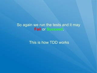 So again we run the tests and it may
         Fail or Succeed.


      This is how TDD works
 