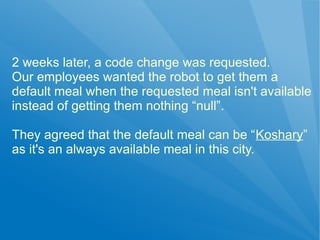 2 weeks later, a code change was requested.
Our employees wanted the robot to get them a
default meal when the requested meal isn't available
instead of getting them nothing “null”.

They agreed that the default meal can be “Koshary”
as it's an always available meal in this city.
 
