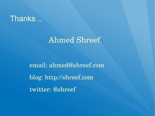 Thanks ..

                Ahmed Shreef


     email: ahmed@shreef.com
       

     blog: http://shreef.com
       

     twitter: @shreef
 