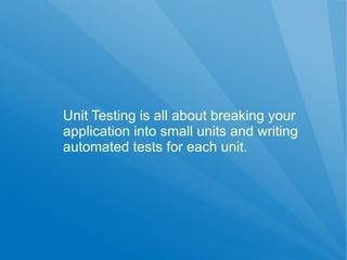 Unit Testing is all about breaking your
application into small units and writing
automated tests for each unit.
 