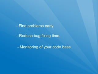 - Find problems early.

- Reduce bug fixing time.

- Monitoring of your code base.
 
