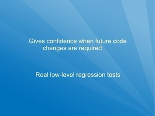 Gives confidence when future code
    changes are required



  Real low-level regression tests
 