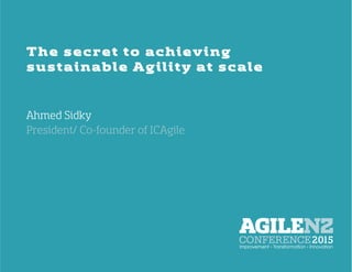  	
  
The secret to achieving
sustainable Agility at scale
Ahmed Sidky	
  
President/ Co-founder of ICAgile
 