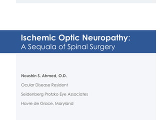 Ischemic Optic Neuropathy:
A Sequala of Spinal Surgery

Noushin S. Ahmed, O.D.
Ocular Disease Resident
Seidenberg Protzko Eye Associates

Havre de Grace, Maryland

 