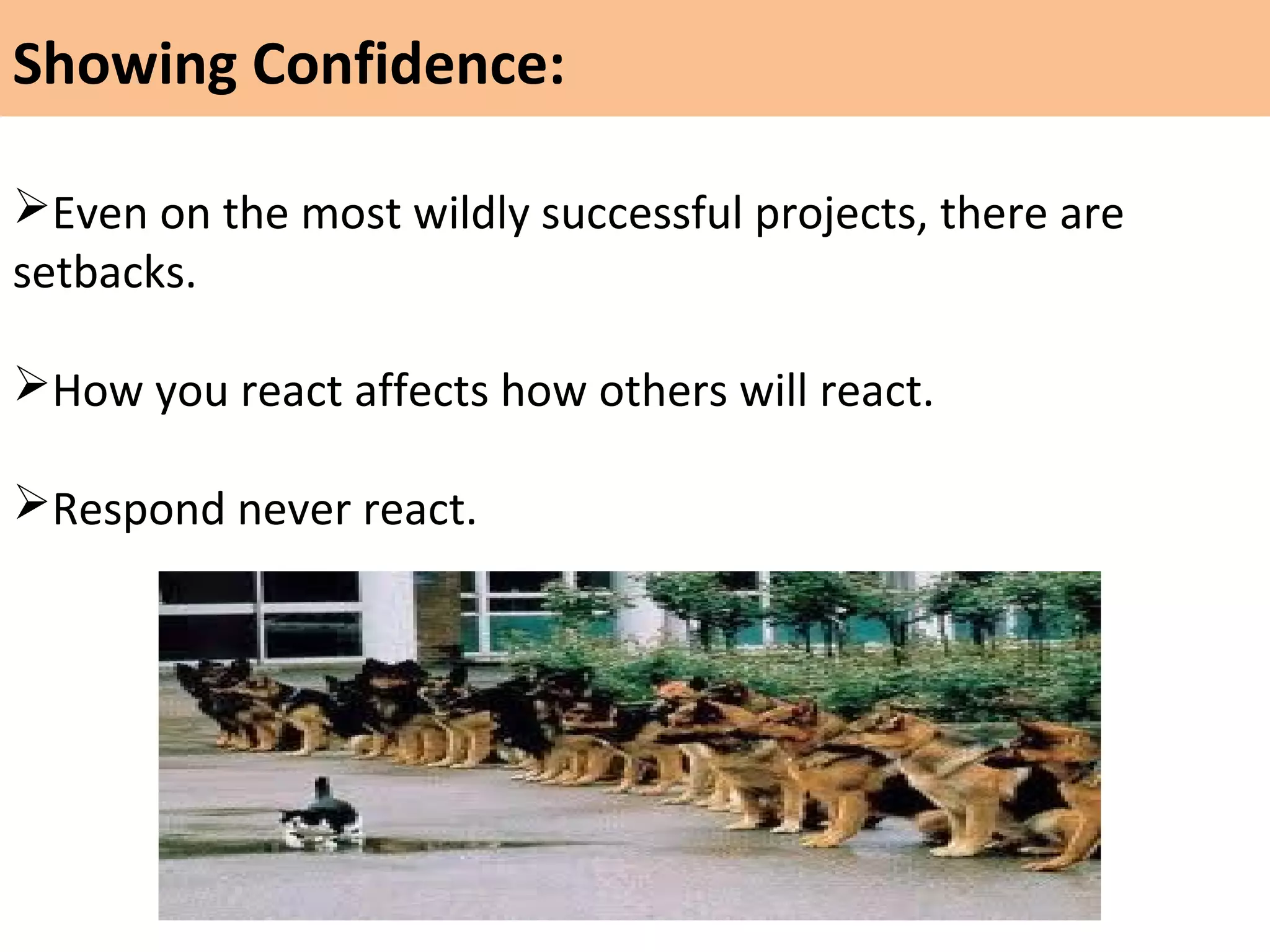 Even on the most wildly successful projects, there are
setbacks.
How you react affects how others will react.
Respond never react.
Showing Confidence:
 