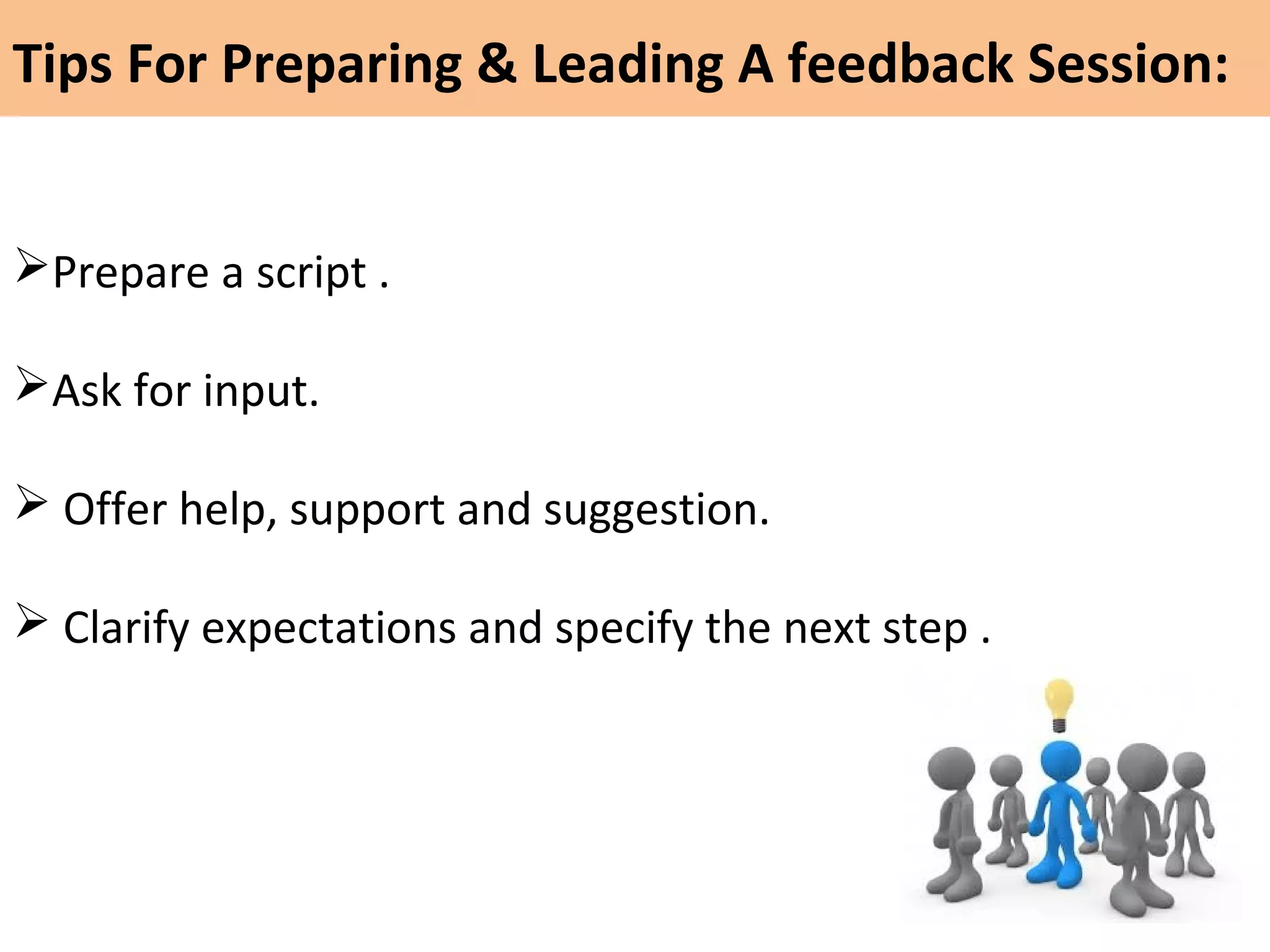 Prepare a script .
Ask for input.
 Offer help, support and suggestion.
 Clarify expectations and specify the next step .
Tips For Preparing & Leading A feedback Session:
 