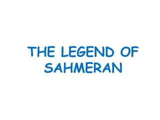 THE LEGEND OF
SAHMERAN
 
