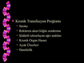    Kronik Transfuzyon Proğramı
    •   Stroke
    •   Rekürren akut Göğüs sendromu
    •   Şiddetli tekrarlayan ağrı atakları
    •   Kronik Organ Hasarı
    •   Ayak Ülserleri
    •   Hamilelik
 