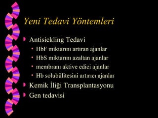 Yeni Tedavi Yöntemleri
   Antisickling Tedavi
    •   HbF miktarını artıran ajanlar
    •   HbS miktarını azaltan ajanlar
    •   membranı aktive edici ajanlar
    •   Hb solubülitesini artırıcı ajanlar
 Kemik İliği Transplantasyonu
 Gen tedavisi
 