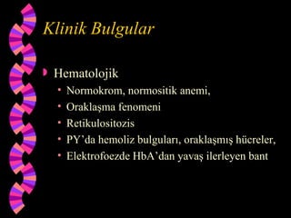 Klinik Bulgular

   Hematolojik
    •   Normokrom, normositik anemi,
    •   Oraklaşma fenomeni
    •   Retikulositozis
    •   PY’da hemoliz bulguları, oraklaşmış hücreler,
    •   Elektrofoezde HbA’dan yavaş ilerleyen bant
 
