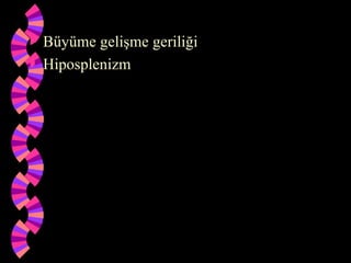  Büyüme gelişme geriliği
 Hiposplenizm
 