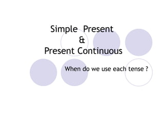 Simple  Present &  Present Continuous When do we use each tense ?   