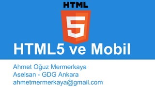HTML5 ve Mobil
Ahmet Oğuz Mermerkaya
Aselsan - GDG Ankara
ahmetmermerkaya@gmail.com
 