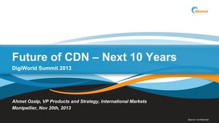 Monthly Products Webcast

Future of CDN – Next 10 Years
DigiWorld Summit 2013

Ahmet Ozalp, VP Products and Strategy, International Markets
Montpellier, Nov 20th, 2013
Akamai Confidential

 