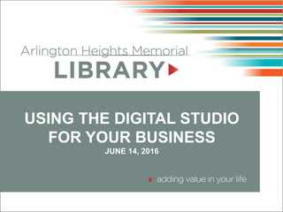 USING THE DIGITAL STUDIO
FOR YOUR BUSINESS
JUNE 14, 2016
 