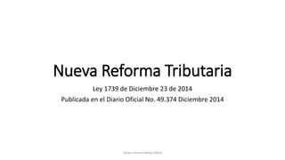 Nueva Reforma Tributaria
Ley 1739 de Diciembre 23 de 2014
Publicada en el Diario Oficial No. 49.374 Diciembre 2014
Alvaro Hernan Mejia Mejia
 