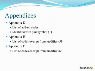 Appendices
 Appendix D
    List of add-on codes
    Identified with plus symbol (+)
 Appendix E
    List of codes exempt from modifier -51
 Appendix F
    List of codes exempt from modifier -63




                                              (continued)
 
