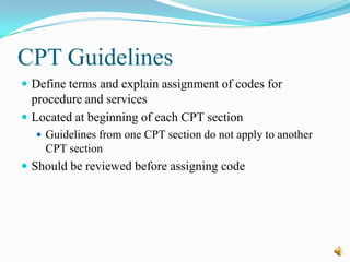 CPT Guidelines
 Define terms and explain assignment of codes for
  procedure and services
 Located at beginning of each CPT section
   Guidelines from one CPT section do not apply to another
    CPT section
 Should be reviewed before assigning code
 