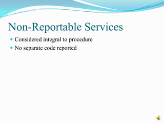 Non-Reportable Services
 Considered integral to procedure
 No separate code reported
 