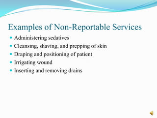 Examples of Non-Reportable Services
 Administering sedatives
 Cleansing, shaving, and prepping of skin
 Draping and positioning of patient
 Irrigating wound
 Inserting and removing drains
 