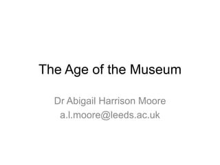 The Age of the Museum
Dr Abigail Harrison Moore
a.l.moore@leeds.ac.uk
 
