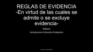 REGLAS DE EVIDENCIA
-En virtud de las cuales se
   admite o se excluye
         evidencia-
                   Módulo
      Introducción al Derecho Probatorio




                 Alvaro Hernan Mejia Mejia
 