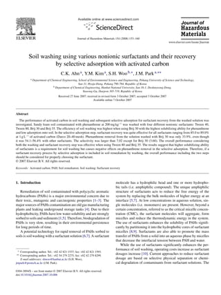 Available online at www.sciencedirect.com
Journal of Hazardous Materials 154 (2008) 153–160
Soil washing using various nonionic surfactants and their recovery
by selective adsorption with activated carbon
C.K. Ahna, Y.M. Kima, S.H. Woob,∗, J.M. Parka,∗∗
a Department of Chemical Engineering, School of Environmental Science and Engineering, Pohang University of Science and Technology,
San 31, Hyoja-Dong, Pohang 790-784, Republic of Korea
b Department of Chemical Engineering, Hanbat National University, San 16-1, Deokmyeong-Dong,
Yuseong-Gu, Daejeon 305-719, Republic of Korea
Received 27 June 2007; received in revised form 3 October 2007; accepted 3 October 2007
Available online 7 October 2007
Abstract
The performance of activated carbon in soil washing and subsequent selective adsorption for surfactant recovery from the washed solution was
investigated. Sandy loam soil contaminated with phenanthrene at 200 mg kg−1
was washed with four different nonionic surfactants: Tween 40,
Tween 80, Brij 30 and Brij 35. The efﬁciency of soil washing was highest when using Brij 30 with the highest solubilizing ability for phenanthrene
and low adsorption onto soil. In the selective adsorption step, surfactant recovery was quite effective for all surfactants ranging from 85.0 to 89.0%
at 1 g L−1
of activated carbon (Darco 20–40 mesh). Phenanthrene removal from the solution washed with Brij 30 was only 33.9%, even though
it was 54.1–56.4% with other surfactants. The selectivity was larger than 7.02 except for Brij 30 (3.60). The overall performance considering
both the washing and surfactant recovery step was effective when using Tween 80 and Brij 35. The results suggest that higher solubilizing ability
of surfactants is a requirement for soil washing but causes negative effects on phenanthrene removal in the selective adsorption. Therefore, if a
surfactant recovery process by selective adsorption is included in soil remediation by washing, the overall performance including the two steps
should be considered for properly choosing the surfactant.
© 2007 Elsevier B.V. All rights reserved.
Keywords: Activated carbon; PAH; Soil remediation; Soil washing; Surfactant recovery
1. Introduction
Remediation of soil contaminated with polycyclic aromatic
hydrocarbons (PAHs) is a major environmental concern due to
their toxic, mutagenic and carcinogenic properties [1–3]. The
major sources of PAHs contamination are old gas manufacturing
plants and leaking underground storage tanks [4]. Due to their
hydrophobicity, PAHs have low water solubility and are strongly
sorbed to soils and sediments [1,5]. Therefore, biodegradation of
PAHs is very slow, resulting in their environmental persistence
for long periods of time.
A potential technology for rapid removal of PAHs sorbed to
soils is soil washing with a surfactant solution [6,7]. A surfactant
∗ Corresponding author. Tel.: +82 42 821 1537; fax: +82 42 821 1593.
∗∗ Corresponding author. Tel.: +82 54 279 2275; fax: +82 42 279 8299.
E-mail addresses: shwoo@hanbat.ac.kr (S.H. Woo),
jmpark@postech.ac.kr (J.M. Park).
molecule has a hydrophilic head and one or more hydropho-
bic tails (i.e. amphiphilic compound). The unique amphiphilic
structure of surfactants acts to reduce the free energy of the
system by replacing the bulk molecules of higher energy at an
interface [5,7]. At low concentrations in aqueous solution, sin-
gle molecules (i.e. monomers) are present. However, beyond a
certain concentration, referred to as the critical micelle concen-
tration (CMC), the surfactant molecules will aggregate, form
micelles and reduce the thermodynamic energy in the system.
The use of surfactants enhances the solubility of PAHs signiﬁ-
cantly by partitioning it into the hydrophobic cores of surfactant
micelles [8,9]. Surfactants are also able to promote the mass
transfer of PAHs from a solid into an aqueous phase by micelles
that decrease the interfacial tension between PAH and water.
While the use of surfactants signiﬁcantly enhances the per-
formance of soil washing, operating costs increase as surfactant
dosages increase [10]. Current approaches to reduce surfactant
dosage are based on selective physical separation or chemi-
cal degradation of contaminants from surfactant solutions. The
0304-3894/$ – see front matter © 2007 Elsevier B.V. All rights reserved.
doi:10.1016/j.jhazmat.2007.10.006
 