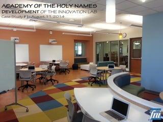 ACADEMY OF THE HOLY NAMES 
DEVELOPMENT OF THE INNOVATION LAB 
Case Study #1– August 11, 2014 
 