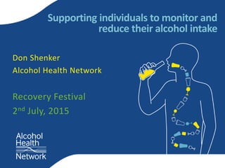 Supporting individuals to monitor and 
reduce their alcohol intake 
Don Shenker 
Alcohol Health Network 
Recovery Festival 
2nd July, 2015 
 