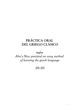 PRÁCTICA ORAL
    DEL GRIEGO CLÁSICO

                según
Ahn’s New practical an easy method
   of learning the greek language

              26-50




                                     1
 