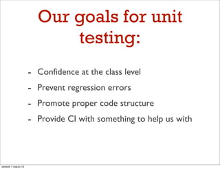 Our goals for unit
                             testing:
                     -   Confidence at the class level
                     -   Prevent regression errors
                     -   Promote proper code structure
                     -   Provide CI with something to help us with




venerdì 1 marzo 13
 