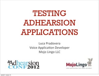 TESTING
                     ADHEARSION
                     APPLICATIONS
                               Luca	
  Pradovera
                      Voice	
  Applica1on	
  Developer
                               Mojo	
  Lingo	
  LLC




venerdì 1 marzo 13
 