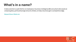 What’s in a name?
A  data  scientist  is  a  job  title  for  an  employee  or  business  intelligence  (BI)  consultant  ...