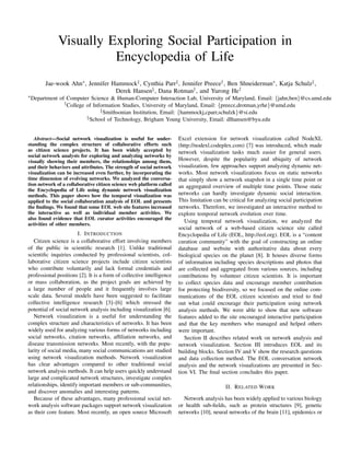 Visually Exploring Social Participation in
Encyclopedia of Life
Jae-wook Ahn∗, Jennifer Hammock‡, Cynthia Parr‡, Jennifer Preece†, Ben Shneiderman∗, Katja Schulz‡,
Derek Hansen§, Dana Rotman†, and Yurong He†
∗Department of Computer Science & Human-Computer Interaction Lab, University of Maryland, Email: {jahn,ben}@cs.umd.edu
†College of Information Studies, University of Maryland, Email: {preece,drotman,yrhe}@umd.edu
‡Smithsonian Institution, Email: {hammockj,cparr,schulzk}@si.edu
§School of Technology, Brigham Young University, Email: dlhansen@byu.edu
Abstract—Social network visualization is useful for under-
standing the complex structure of collaborative efforts such
as citizen science projects. It has been widely accepted by
social network analysts for exploring and analyzing networks by
visually showing their members, the relationships among them,
and their behaviors and attributes. The strength of social network
visualization can be increased even further, by incorporating the
time dimension of evolving networks. We analyzed the conversa-
tion network of a collaborative citizen science web platform called
the Encyclopedia of Life using dynamic network visualization
methods. This paper shows how the temporal visualization was
applied to the social collaboration analysis of EOL and presents
the ﬁndings. We found that some EOL web site features increased
the interactive as well as individual member activities. We
also found evidence that EOL curator activities encouraged the
activities of other members.
I. INTRODUCTION
Citizen science is a collaborative effort involving members
of the public in scientiﬁc research [1]. Unlike traditional
scientiﬁc inquiries conducted by professional scientists, col-
laborative citizen science projects include citizen scientists
who contribute voluntarily and lack formal credentials and
professional positions [2]. It is a form of collective intelligence
or mass collaboration, as the project goals are achieved by
a large number of people and it frequently involves large
scale data. Several models have been suggested to facilitate
collective intelligence research [3]–[6] which stressed the
potential of social network analysis including visualization [6].
Network visualization is a useful for understanding the
complex structure and characteristics of networks. It has been
widely used for analyzing various forms of networks including
social networks, citation networks, afﬁliation networks, and
disease transmission networks. Most recently, with the popu-
larity of social media, many social communications are studied
using network visualization methods. Network visualization
has clear advantages compared to other traditional social
network analysis methods. It can help users quickly understand
large and complicated network structures, investigate complex
relationships, identify important members or sub-communities,
and discover anomalies and interesting patterns.
Because of these advantages, many professional social net-
work analysis software packages support network visualization
as their core feature. Most recently, an open source Microsoft
Excel extension for network visualization called NodeXL
(http://nodexl.codeplex.com) [7] was introduced, which made
network visualization tasks much easier for general users.
However, despite the popularity and ubiquity of network
visualization, few approaches support analyzing dynamic net-
works. Most network visualizations focus on static networks
that simply show a network snapshot in a single time point or
an aggregated overview of multiple time points. Those static
networks can hardly investigate dynamic social interaction.
This limitation can be critical for analyzing social participation
networks. Therefore, we investigated an interactive method to
explore temporal network evolution over time.
Using temporal network visualization, we analyzed the
social network of a web-based citizen science site called
Encyclopedia of Life (EOL, http://eol.org). EOL is a “content
curation community” with the goal of constructing an online
database and website with authoritative data about every
biological species on the planet [8]. It houses diverse forms
of information including species descriptions and photos that
are collected and aggregated from various sources, including
contributions by volunteer citizen scientists. It is important
to collect species data and encourage member contribution
for protecting biodiversity, so we focused on the online com-
munications of the EOL citizen scientists and tried to ﬁnd
out what could encourage their participation using network
analysis methods. We were able to show that new software
features added to the site encouraged interactive participation
and that the key members who managed and helped others
were important.
Section II describes related work on network analysis and
network visualization. Section III introduces EOL and its
building blocks. Section IV and V show the research questions
and data collection method. The EOL conversation network
analysis and the network visualizations are presented in Sec-
tion VI. The ﬁnal section concludes this paper.
II. RELATED WORK
Network analysis has been widely applied to various biology
or health sub-ﬁelds, such as protein structures [9], genetic
networks [10], neural networks of the brain [11], epidemics or
 