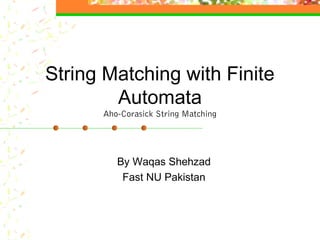 String Matching with Finite
        Automata
      Aho-Corasick String Matching




         By Waqas Shehzad
          Fast NU Pakistan
 