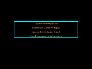 Texto de Mario Quintana
  Formatação: André Produções
  Imagens Recebidas por e-mail.
E-mail: andrepedag@yahoo.com.br
 