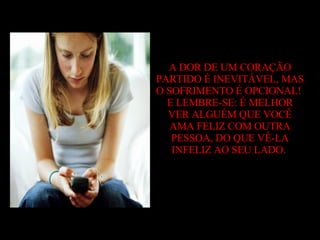 A DOR DE UM CORAÇÃO PARTIDO É INEVITÁVEL, MAS O SOFRIMENTO É OPCIONAL!  E LEMBRE-SE: É MELHOR VER ALGUÉM QUE VOCÊ AMA FELIZ COM OUTRA PESSOA, DO QUE VÊ-LA INFELIZ AO SEU LADO.   