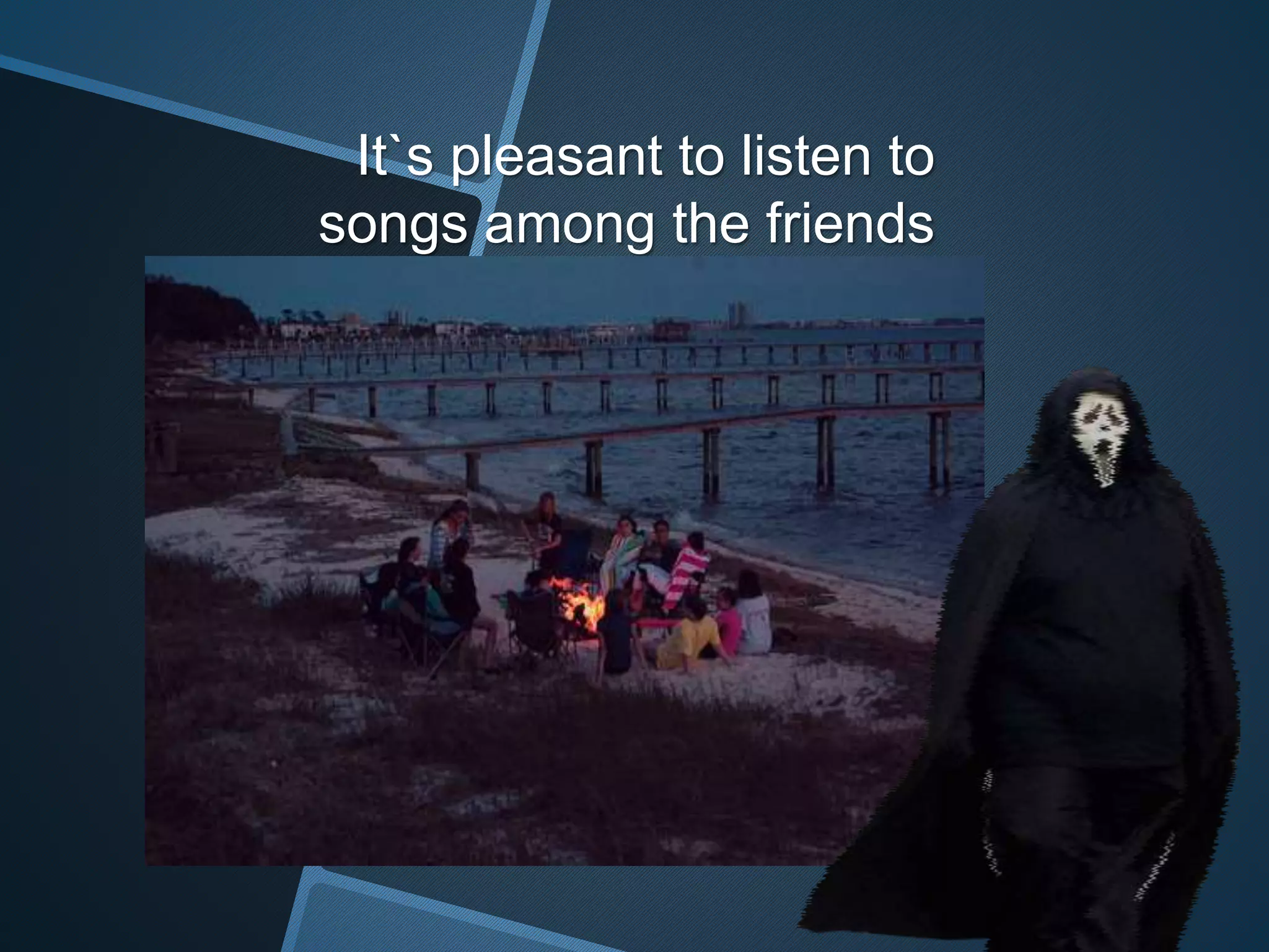 It`s pleasant to listen to
songs among the friends