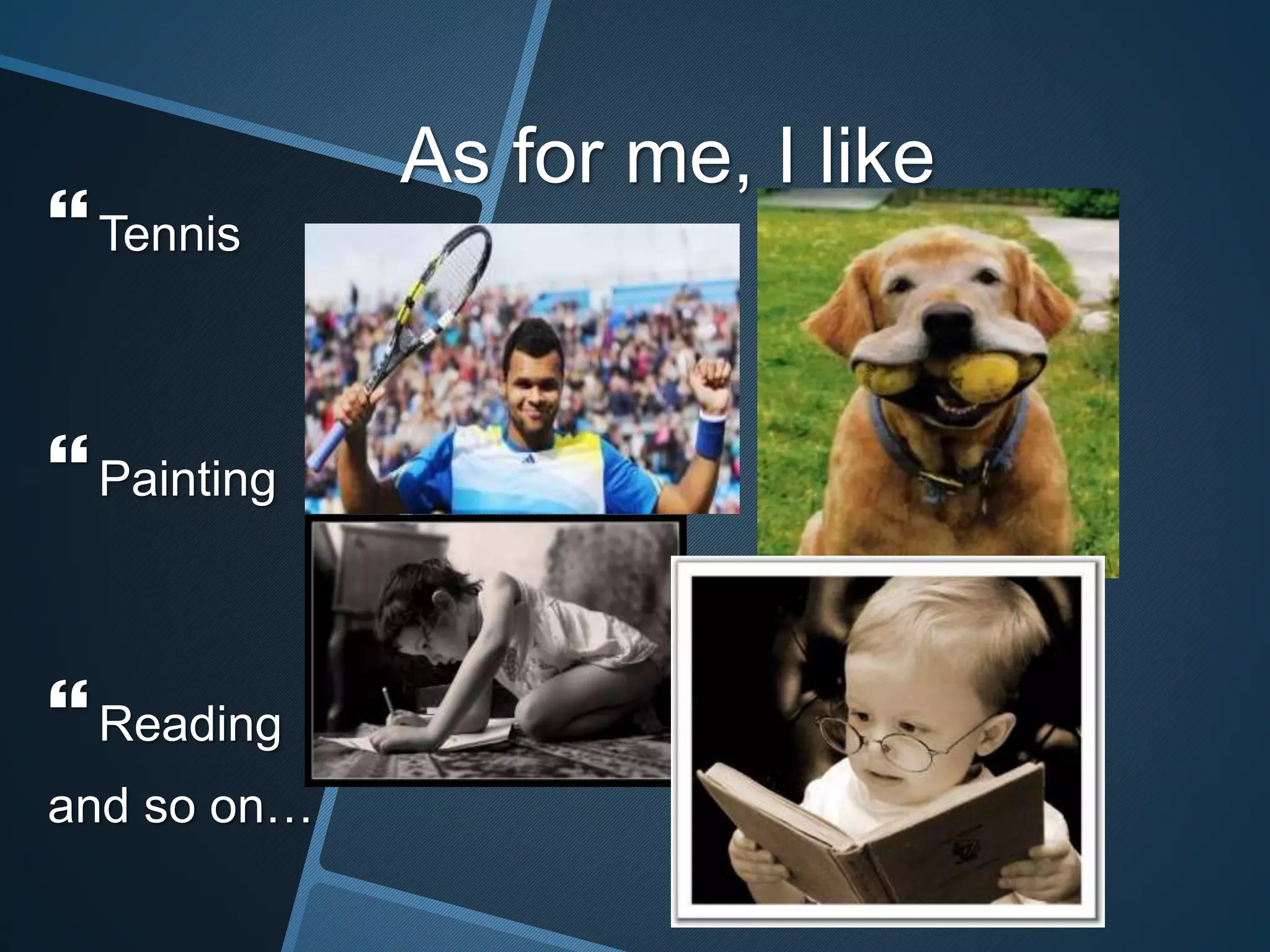 As for me, I like
Tennis
Painting
Reading
and so on…