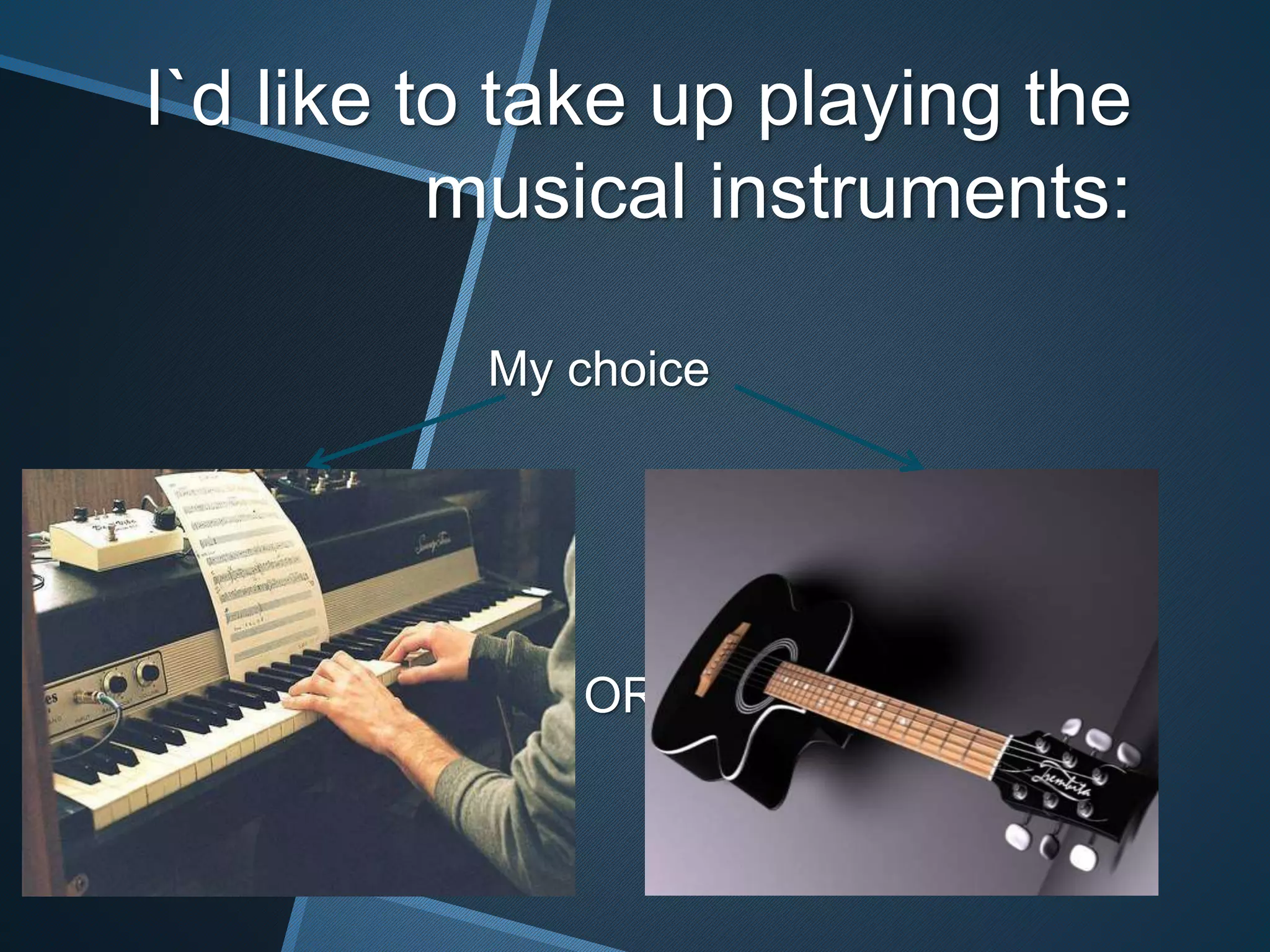 I`d like to take up playing the
musical instruments:
My choice
OR