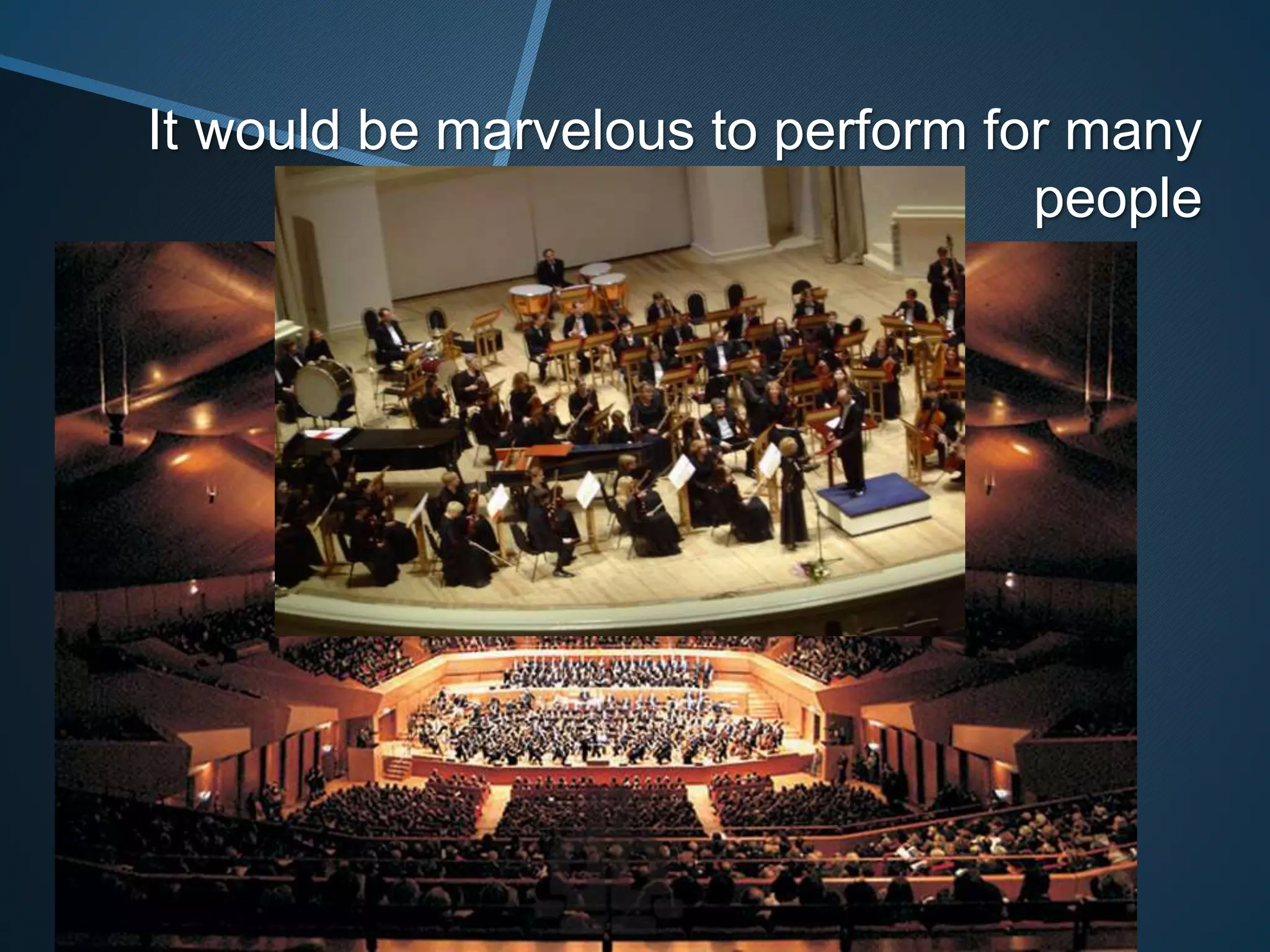 It would be marvelous to perform for many
people