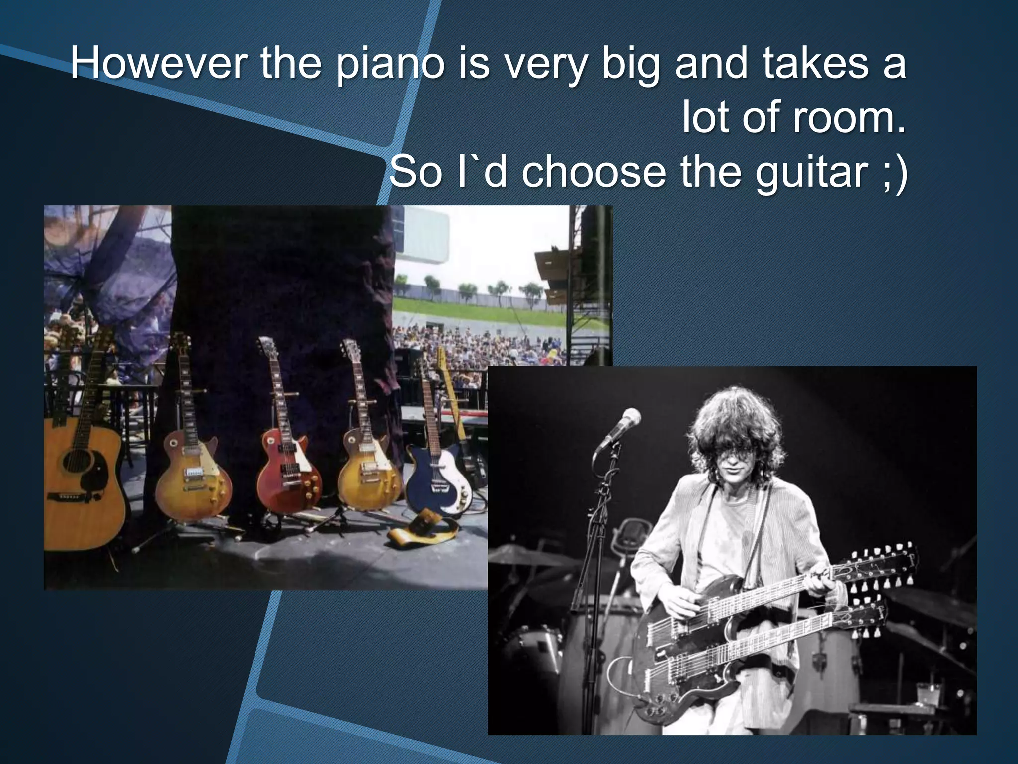 However the piano is very big and takes a
lot of room.
So I`d choose the guitar ;)