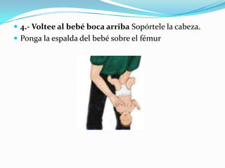  4.- Voltee al bebé boca arriba Sopórtele la cabeza.
 Ponga la espalda del bebé sobre el fémur
 