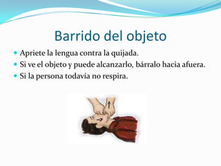 Barrido del objeto
 Apriete la lengua contra la quijada.
 Si ve el objeto y puede alcanzarlo, bárralo hacia afuera.
 Si la persona todavía no respira.
 