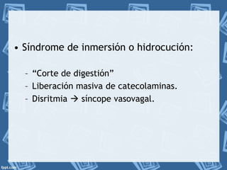 • Síndrome de inmersión o hidrocución: 
– “Corte de digestión” 
– Liberación masiva de catecolaminas. 
– Disritmia  síncope vasovagal. 
 