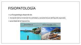 FISIOPATOLOGÍA
• La fisiopatología depende de:
• duración de la inmersión la cantidad y características del líquido aspirado
• severidad de la hipoxemia.
 