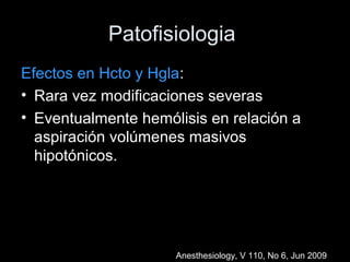 Patofisiologia
Efectos en Hcto y Hgla:
• Rara vez modificaciones severas
• Eventualmente hemólisis en relación a
aspiración volúmenes masivos
hipotónicos.
Anesthesiology, V 110, No 6, Jun 2009
 
