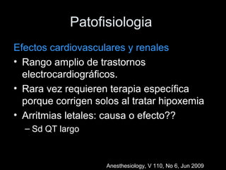 Patofisiologia
Efectos cardiovasculares y renales
• Rango amplio de trastornos
electrocardiográficos.
• Rara vez requieren terapia específica
porque corrigen solos al tratar hipoxemia
• Arritmias letales: causa o efecto??
– Sd QT largo
Anesthesiology, V 110, No 6, Jun 2009
 