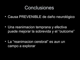 Conclusiones
• Causa PREVENIBLE de daño neurológico
• Una reanimacion temprana y efectiva
puede mejorar la sobrevida y el “outcome”
• La “reanimacion cerebral” es aun un
campo a explorar
 