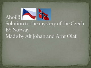 Ahoj!!!Solution to the mystery of the CzechBY NorwayMade by Alf Johan and Arnt Olaf. 